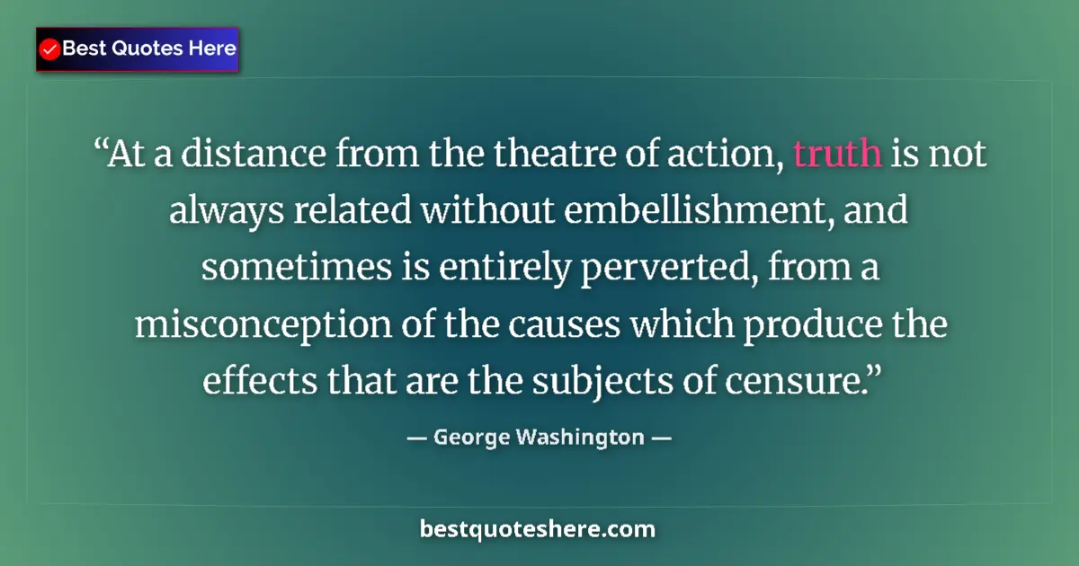 Quote by George Washington: At a distance from the theatre of action, truth is not always related without embellishment, and som...