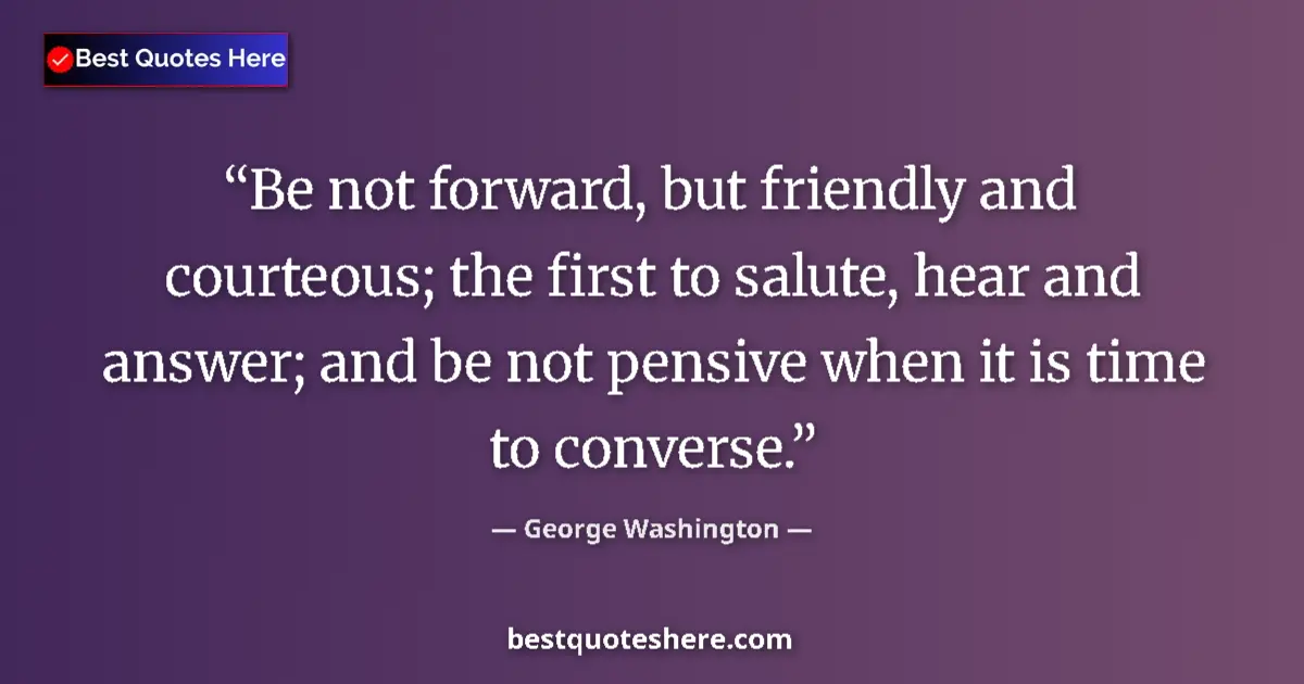 Quote by George Washington: Be not forward, but friendly and courteous; the first to salute, hear and answer; and be not pensive...