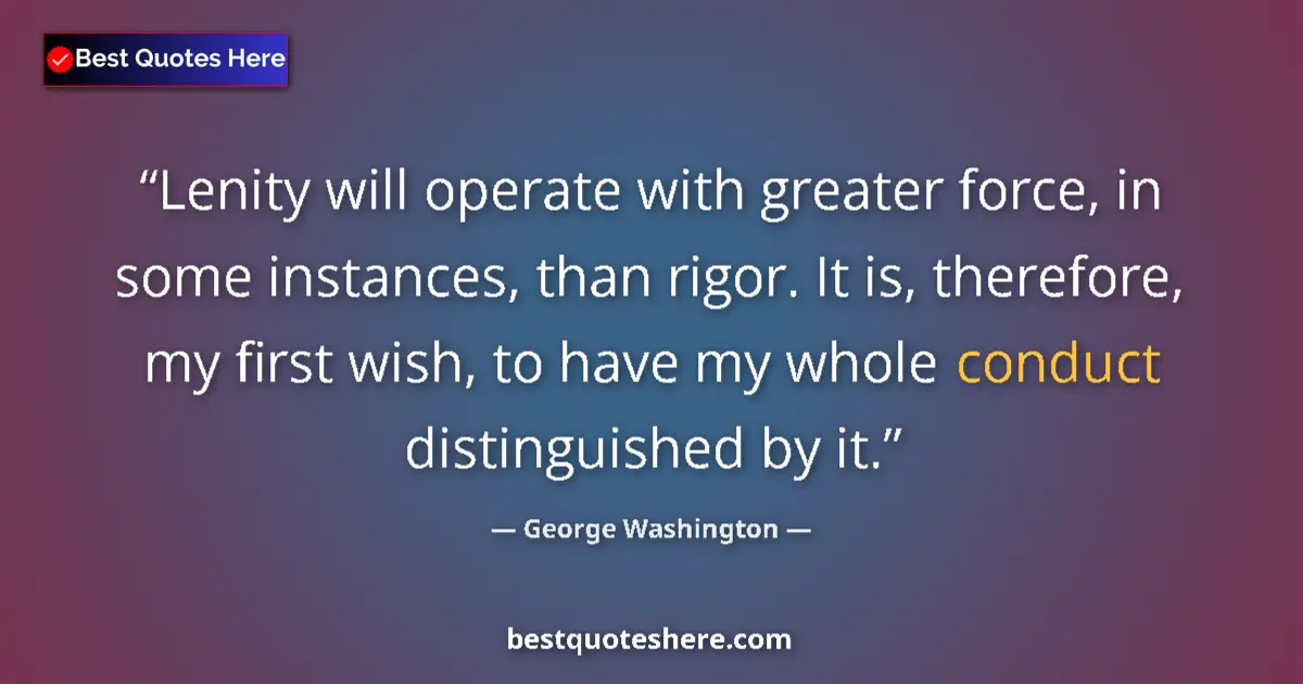 Quote by George Washington: Lenity will operate with greater force, in some instances, than rigor. It is, therefore, my first wi...