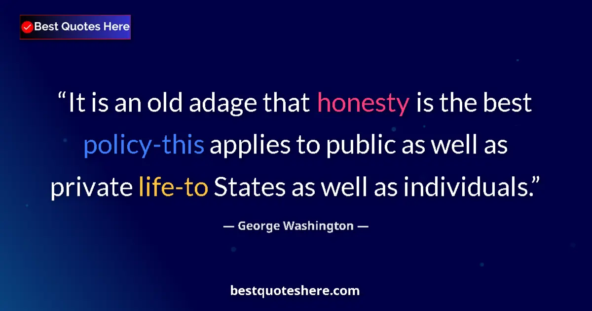 Quote by George Washington: It is an old adage that honesty is the best policy-this applies to public as well as private life-to...
