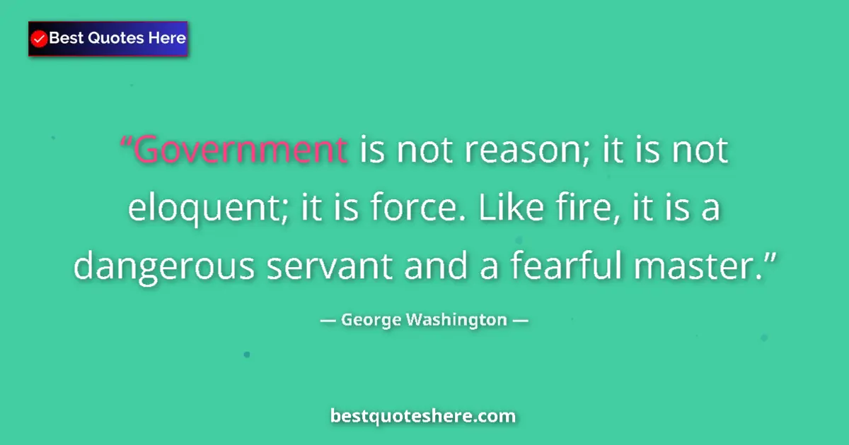 Quote by George Washington: Government is not reason; it is not eloquent; it is force. Like fire, it is a dangerous servant and ...