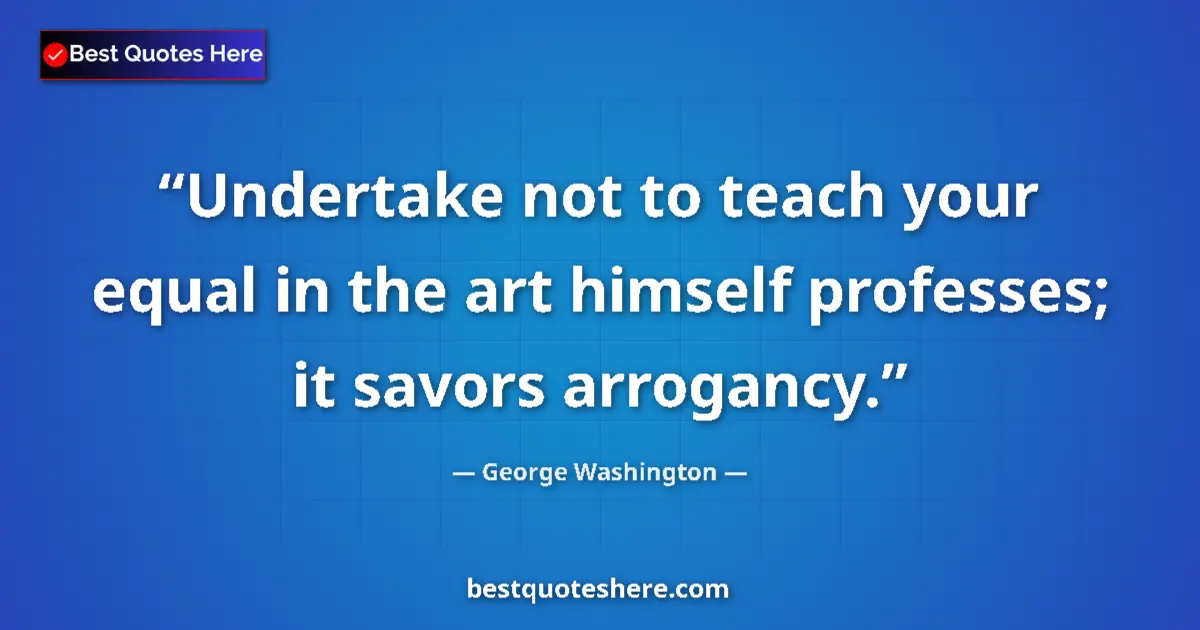 Image for the quote by George Washington: Undertake not to teach your equal in the art himself professes; it savors arrogancy....