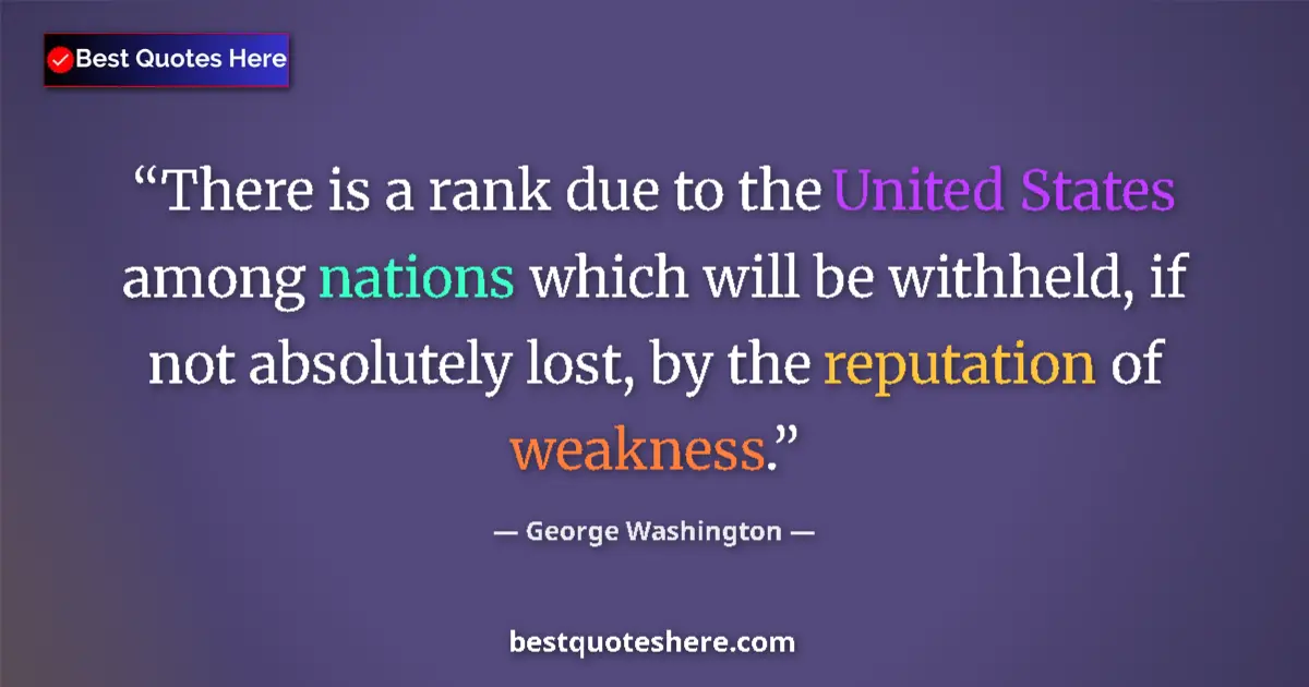 Quote by George Washington: There is a rank due to the United States among nations which will be withheld, if not absolutely los...