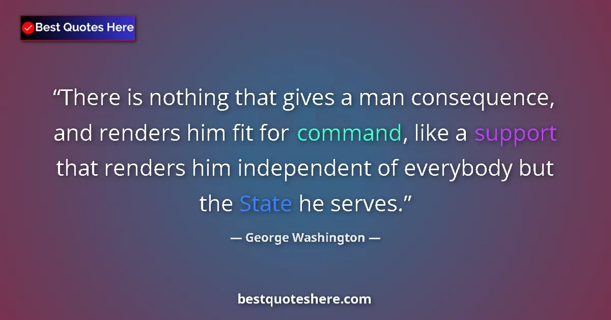 Quote by George Washington: There is nothing that gives a man consequence, and renders him fit for command, like a support that ...