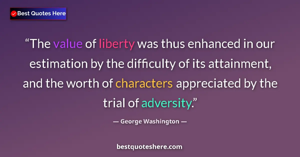 Quote by George Washington: The value of liberty was thus enhanced in our estimation by the difficulty of its attainment, and th...