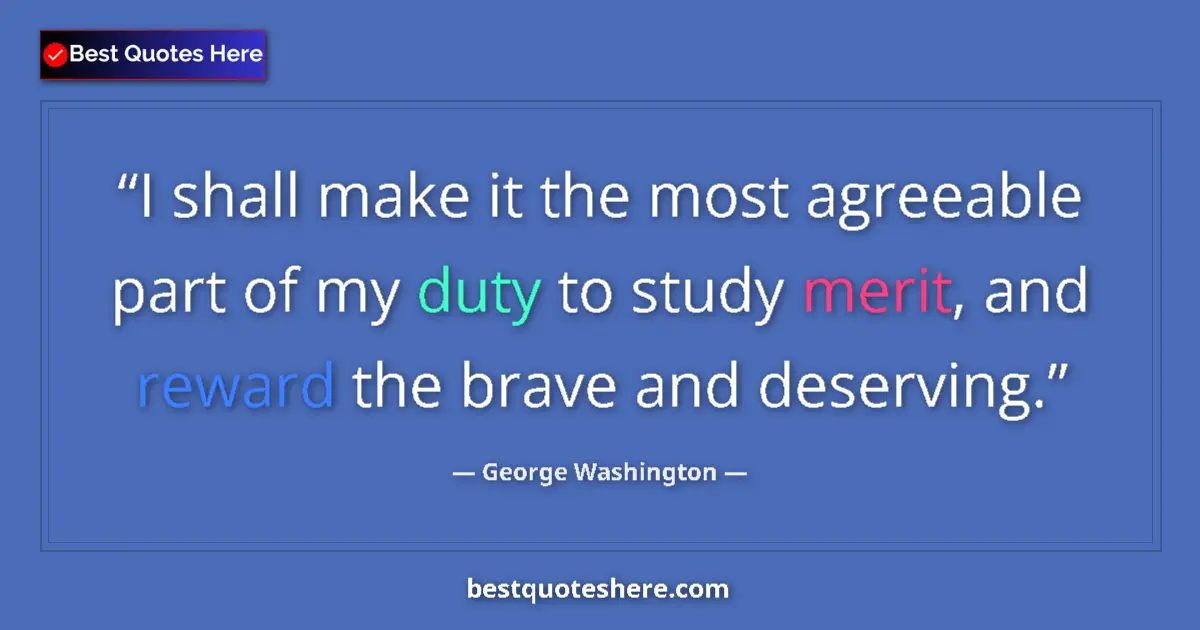 Quote by George Washington: I shall make it the most agreeable part of my duty to study merit, and reward the brave and deservin...