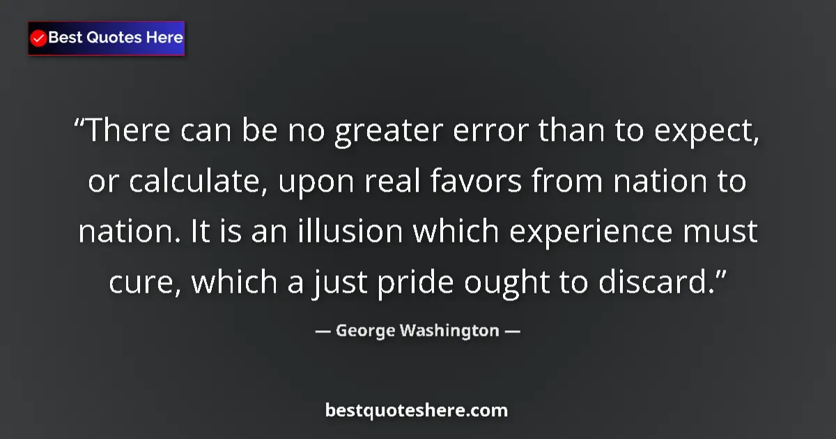 Quote by George Washington: There can be no greater error than to expect, or calculate, upon real favors from nation to nation. ...