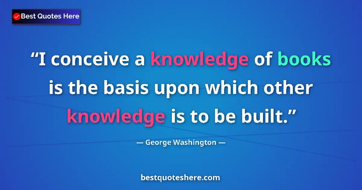 Quote by George Washington: I conceive a knowledge of books is the basis upon which other knowledge is to be built....
