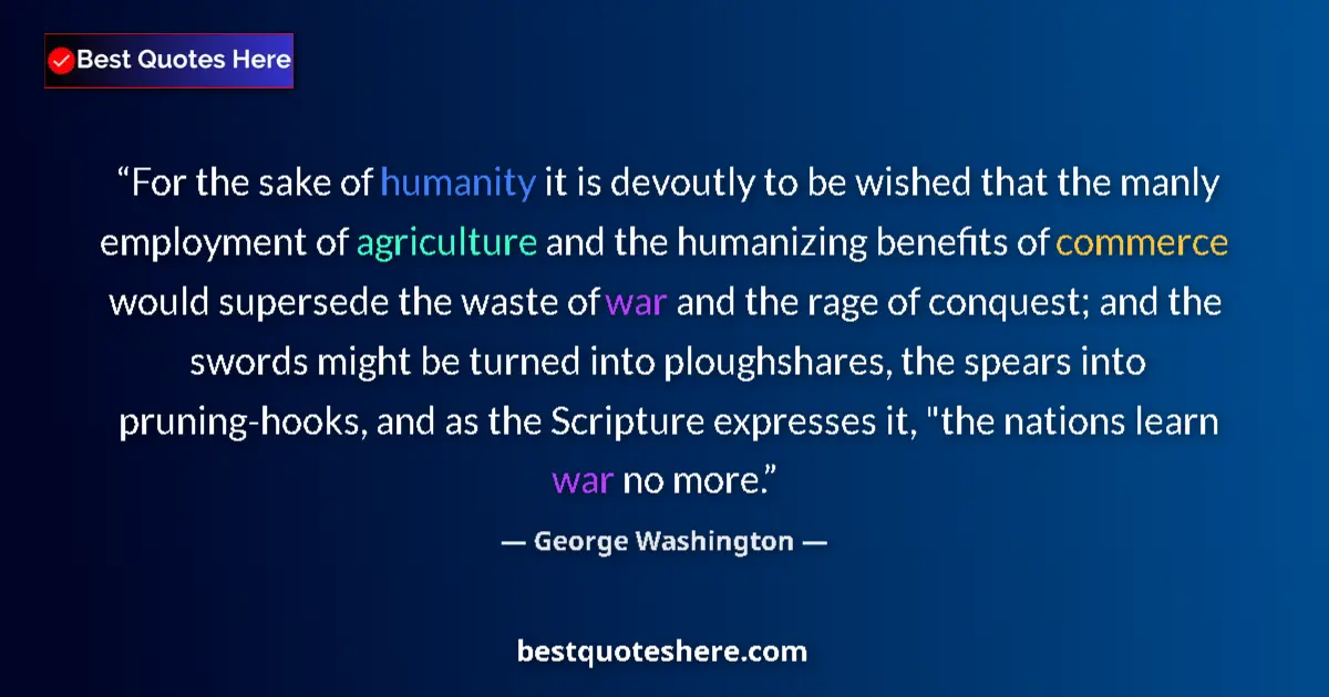 Quote by George Washington: For the sake of humanity it is devoutly to be wished that the manly employment of agriculture and th...