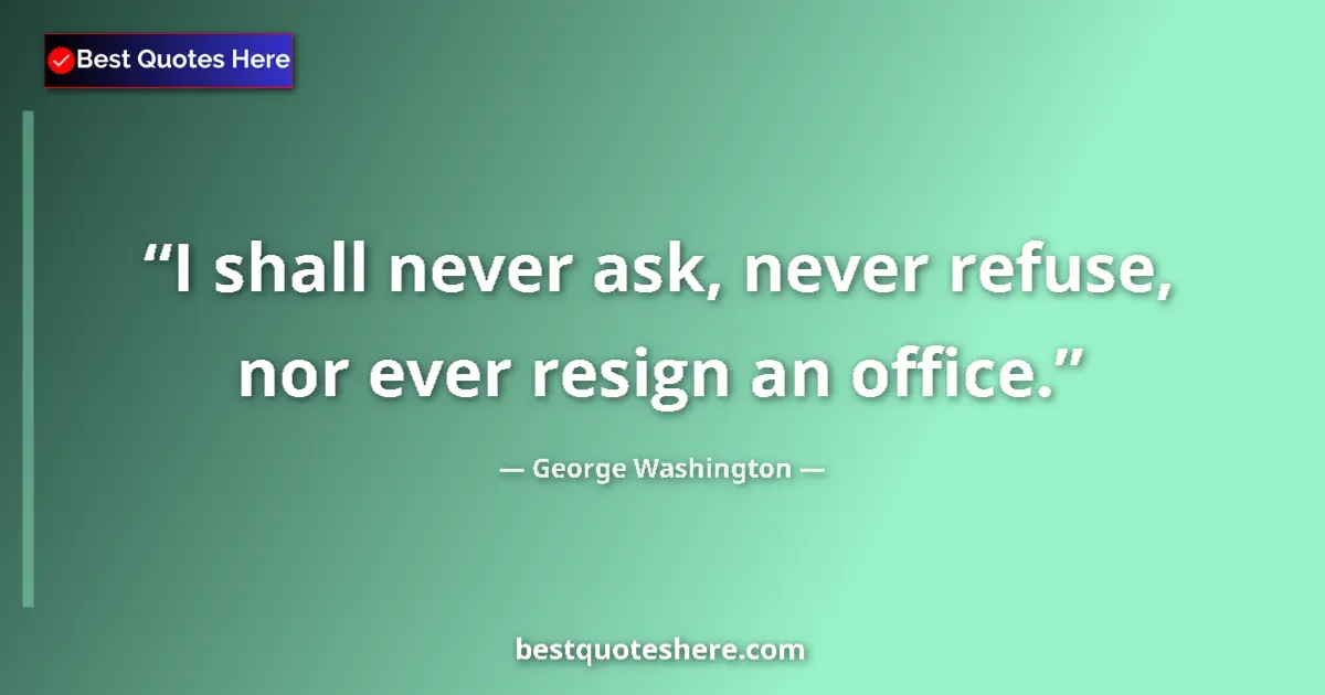 Quote by George Washington: I shall never ask, never refuse, nor ever resign an office....