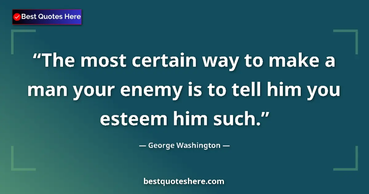 Quote by George Washington: The most certain way to make a man your enemy is to tell him you esteem him such....