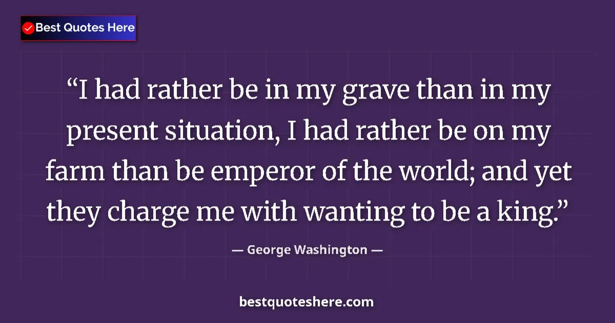 Quote by George Washington: I had rather be in my grave than in my present situation, I had rather be on my farm than be emperor...