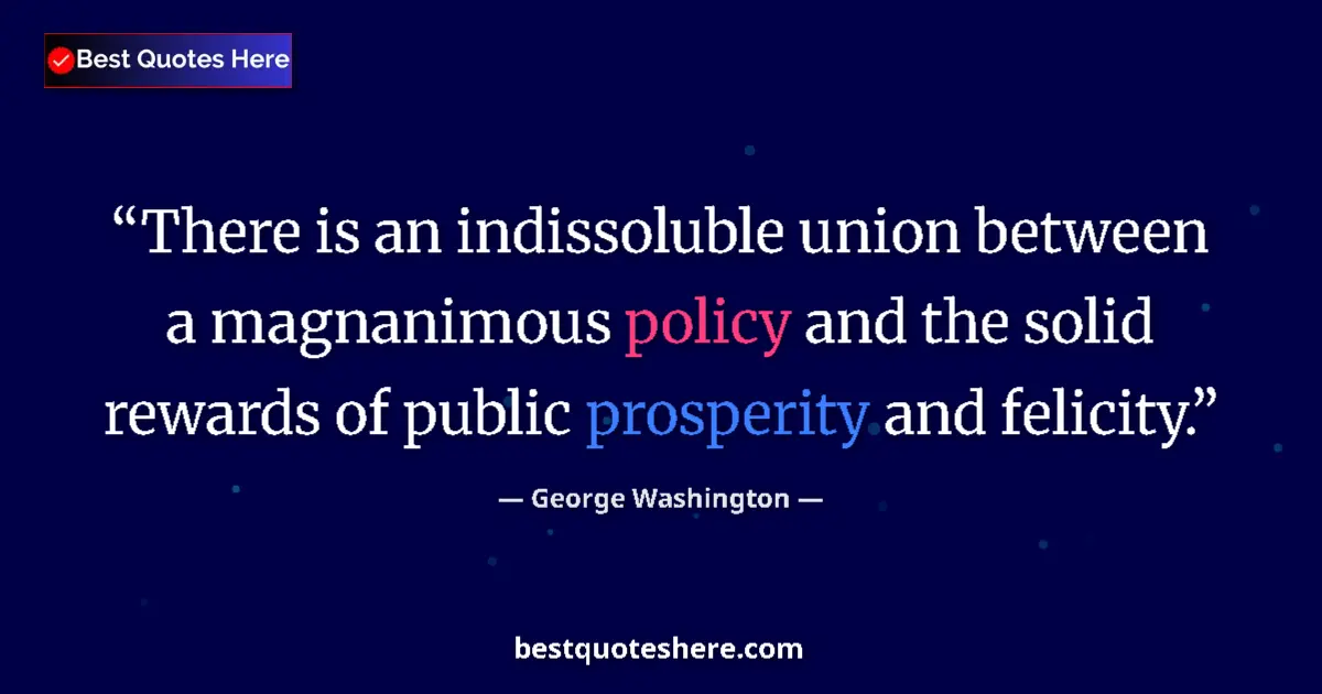Quote by George Washington: There is an indissoluble union between a magnanimous policy and the solid rewards of public prosperi...