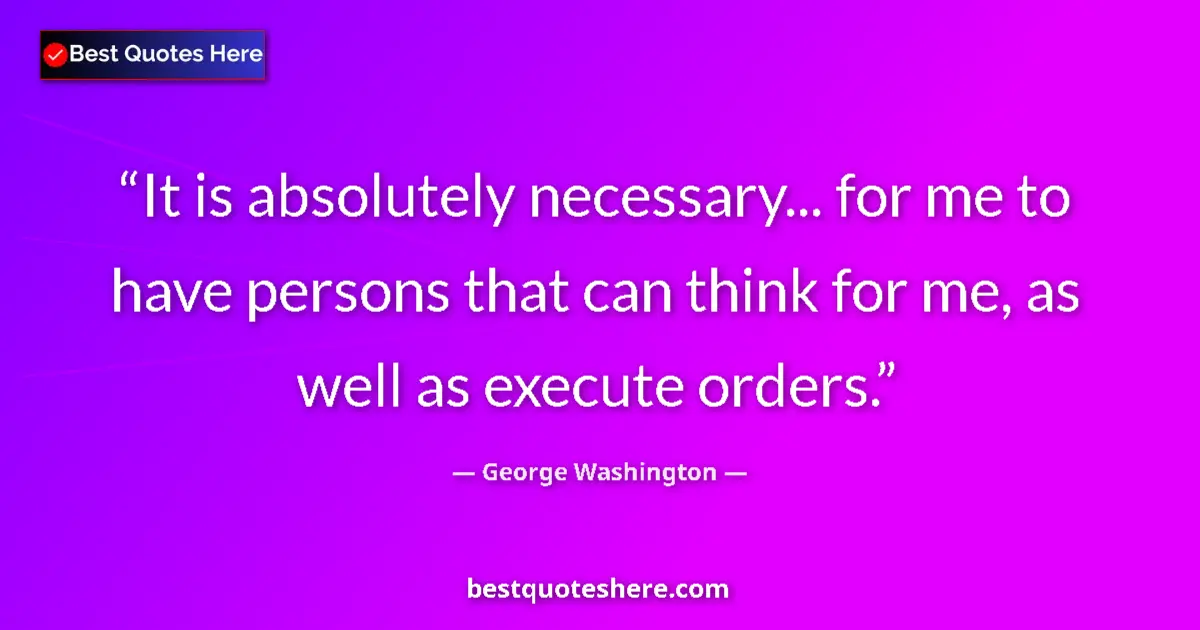 Quote by George Washington: It is absolutely necessary... for me to have persons that can think for me, as well as execute order...