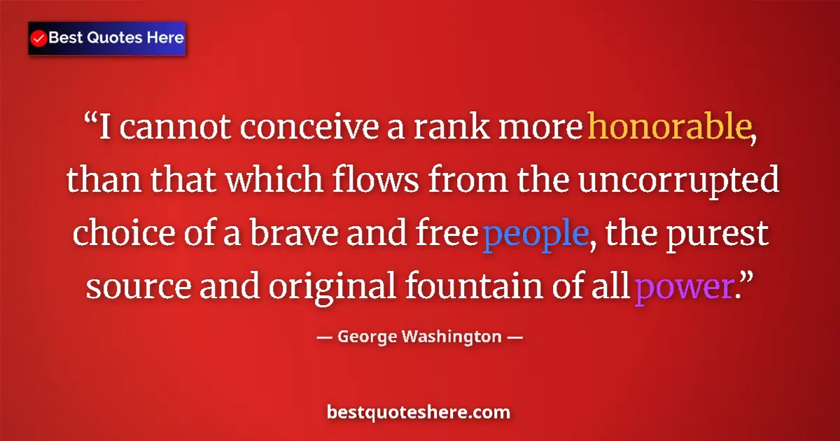 Quote by George Washington: I cannot conceive a rank more honorable, than that which flows from the uncorrupted choice of a brav...