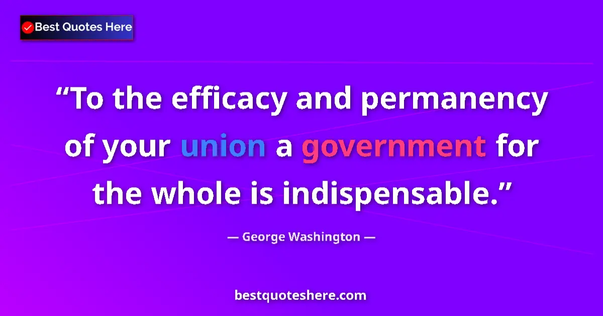 Quote by George Washington: To the efficacy and permanency of your union a government for the whole is indispensable....