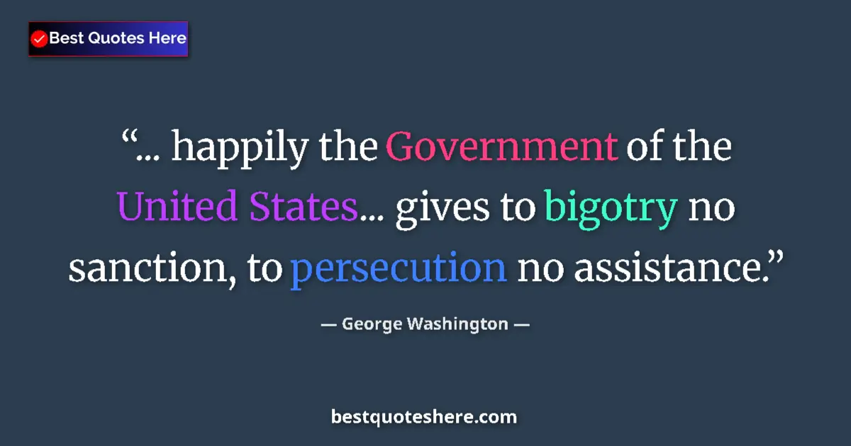 Quote by George Washington: ... happily the Government of the United States... gives to bigotry no sanction, to persecution no a...