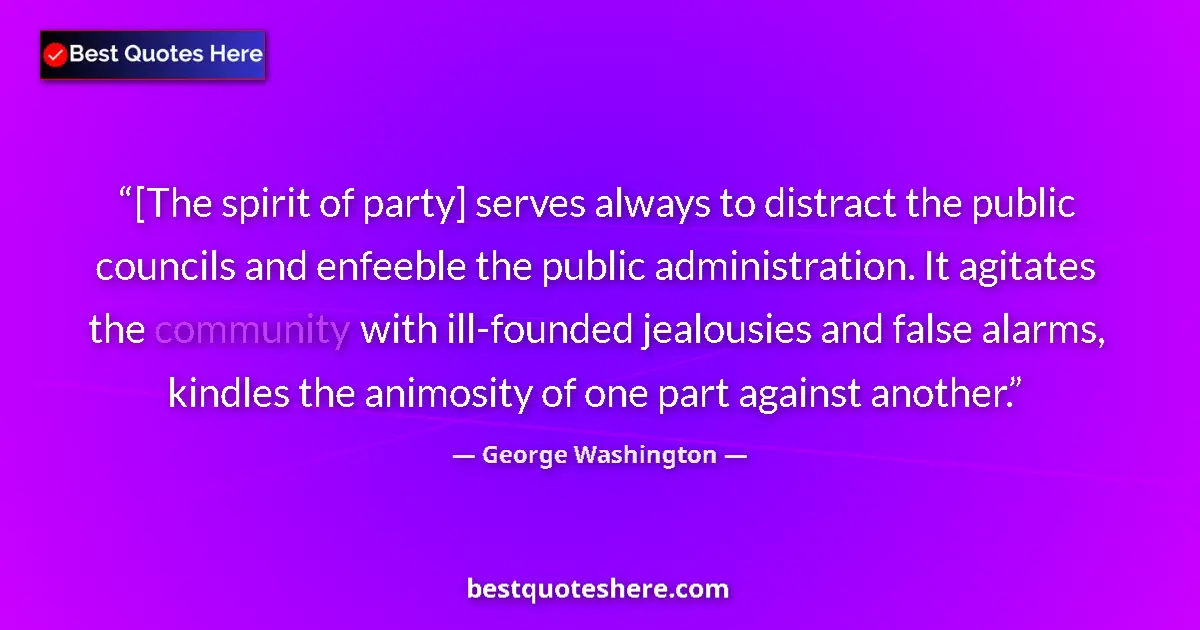 Quote by George Washington: [The spirit of party] serves always to distract the public councils and enfeeble the public administ...