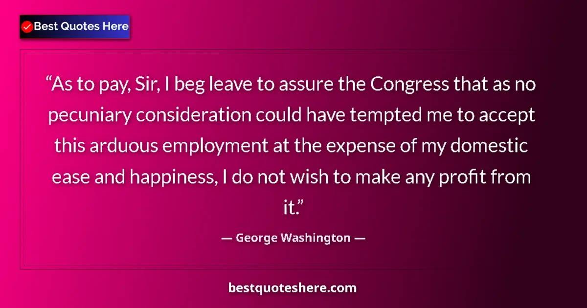 Quote by George Washington: As to pay, Sir, I beg leave to assure the Congress that as no pecuniary consideration could have tem...
