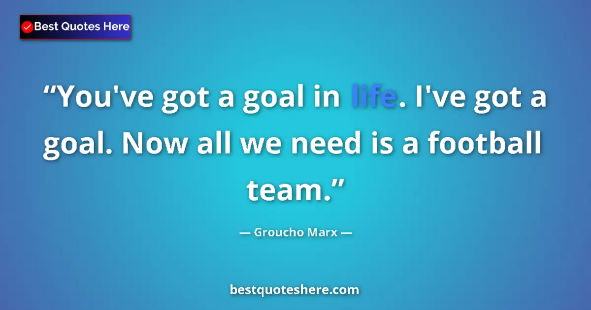 Quote by Groucho Marx: You've got a goal in life. I've got a goal. Now all we need is a football team....