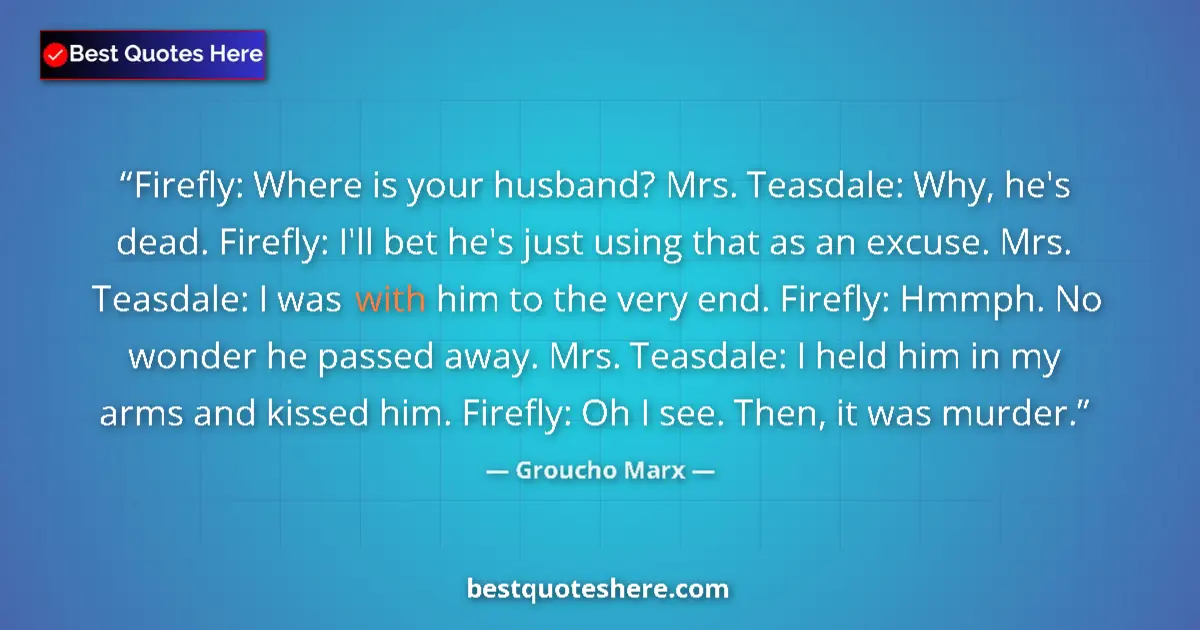 Quote by Groucho Marx: Firefly: Where is your husband? Mrs. Teasdale: Why, he's dead. Firefly: I'll bet he's just using tha...