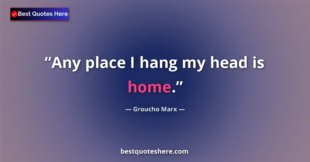 Quote by Groucho Marx: Any place I hang my head is home....