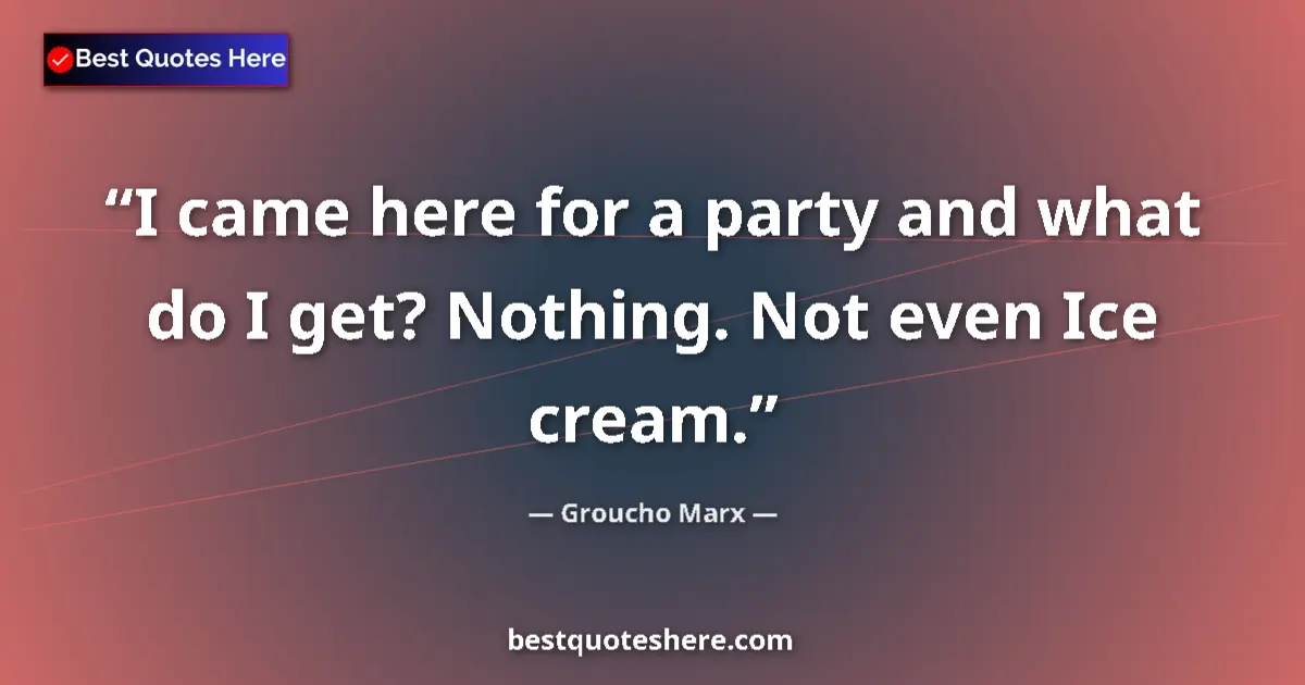 Quote by Groucho Marx: I came here for a party and what do I get? Nothing. Not even Ice cream....