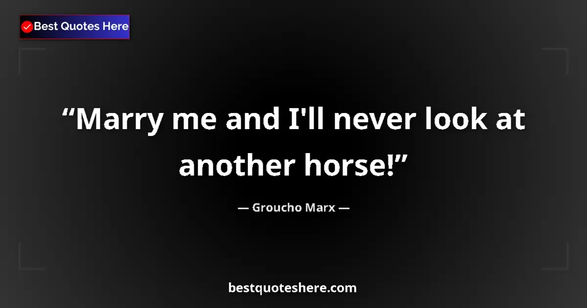 Quote by Groucho Marx: Marry me and I'll never look at another horse!...