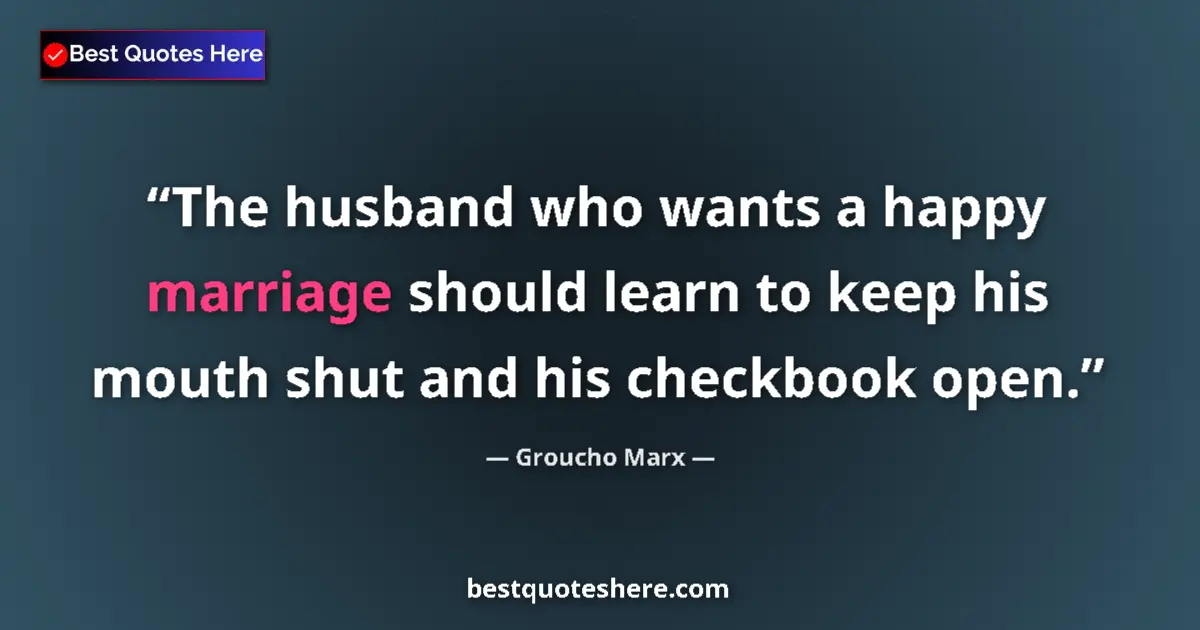 Quote by Groucho Marx: The husband who wants a happy marriage should learn to keep his mouth shut and his checkbook open....