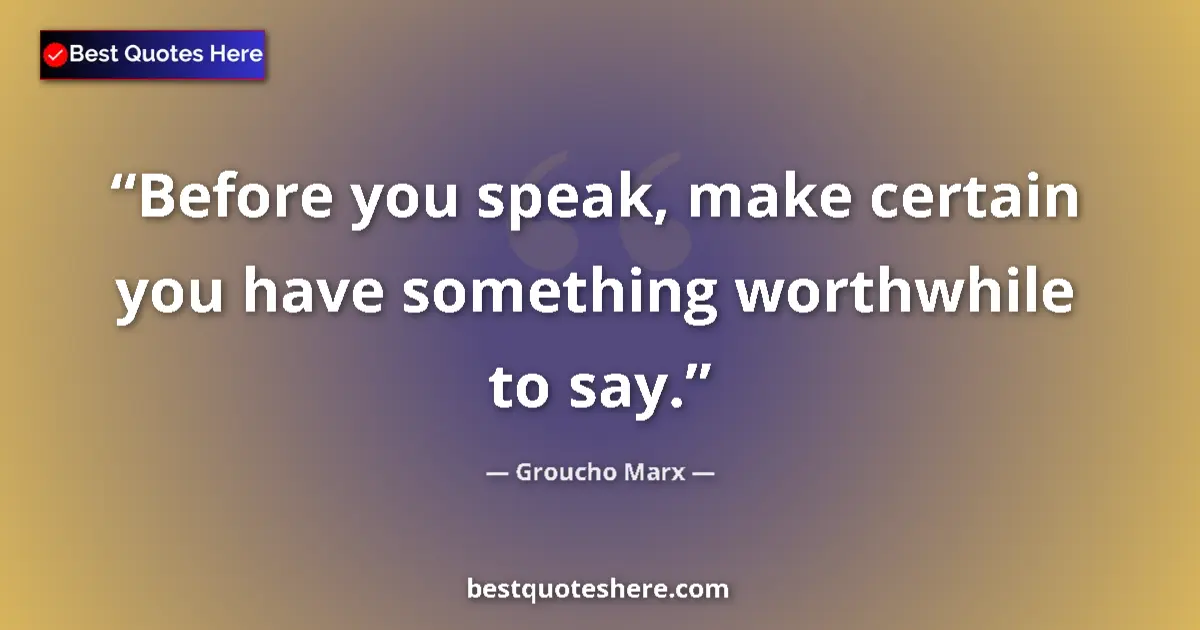 Quote by Groucho Marx: Before you speak, make certain you have something worthwhile to say....