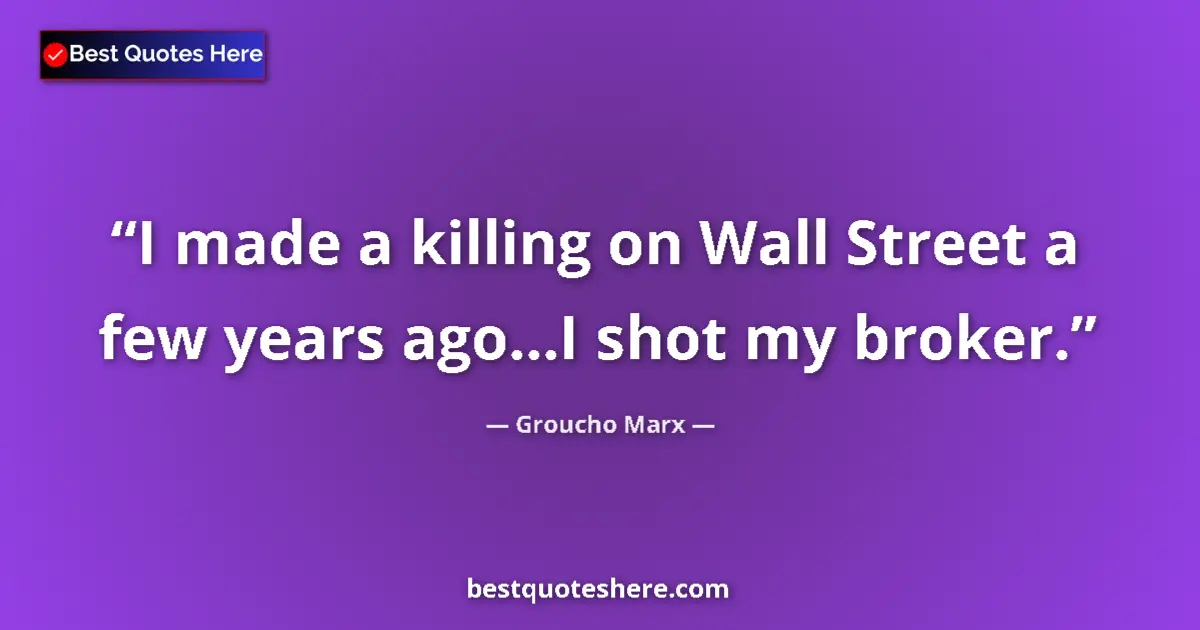 Quote by Groucho Marx: I made a killing on Wall Street a few years ago...I shot my broker....