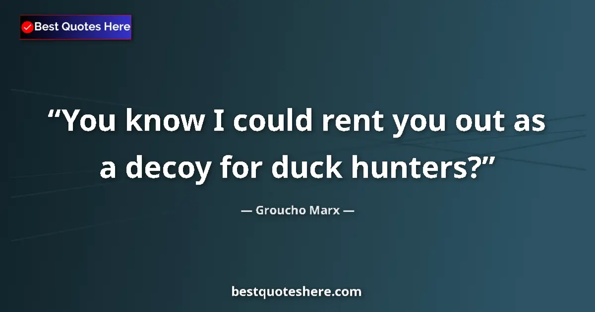 Quote by Groucho Marx: You know I could rent you out as a decoy for duck hunters?...