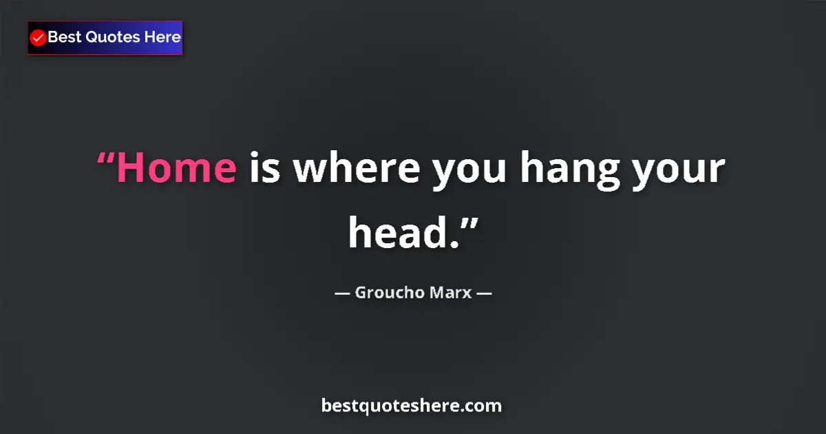 Quote by Groucho Marx: Home is where you hang your head....