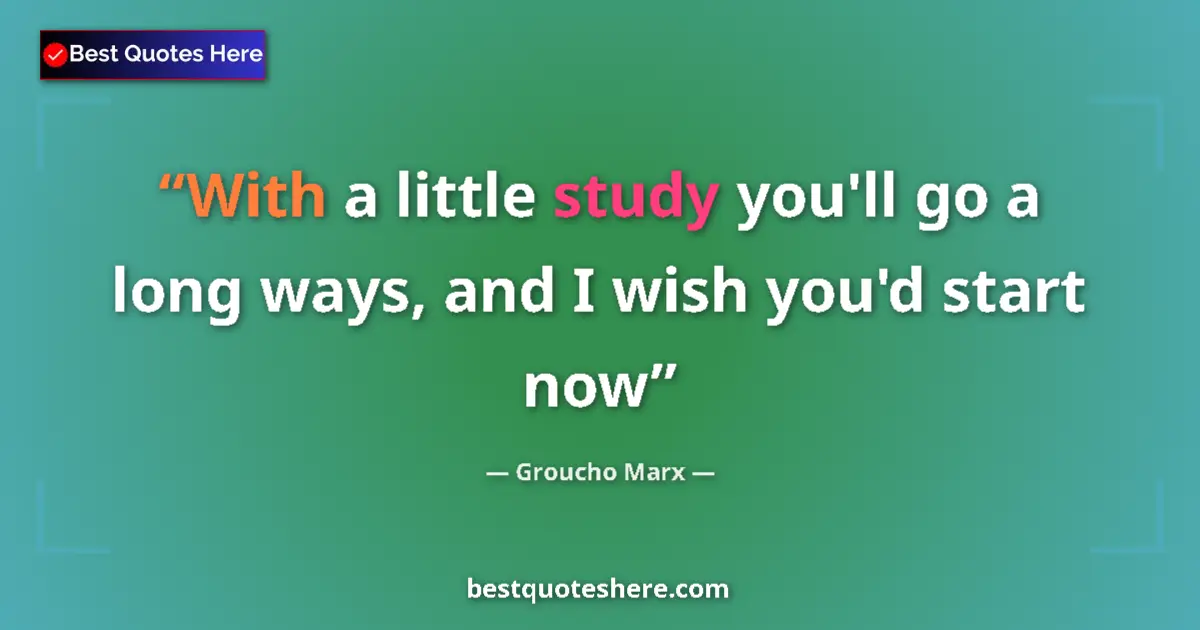 Quote by Groucho Marx: With a little study you'll go a long ways, and I wish you'd start now...