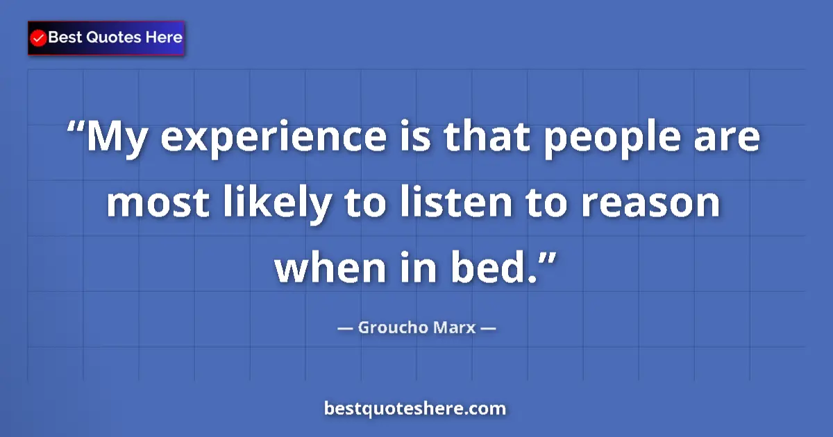 Quote by Groucho Marx: My experience is that people are most likely to listen to reason when in bed....