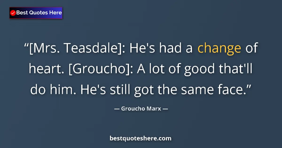 Quote by Groucho Marx: [Mrs. Teasdale]: He's had a change of heart. [Groucho]: A lot of good that'll do him. He's still got...