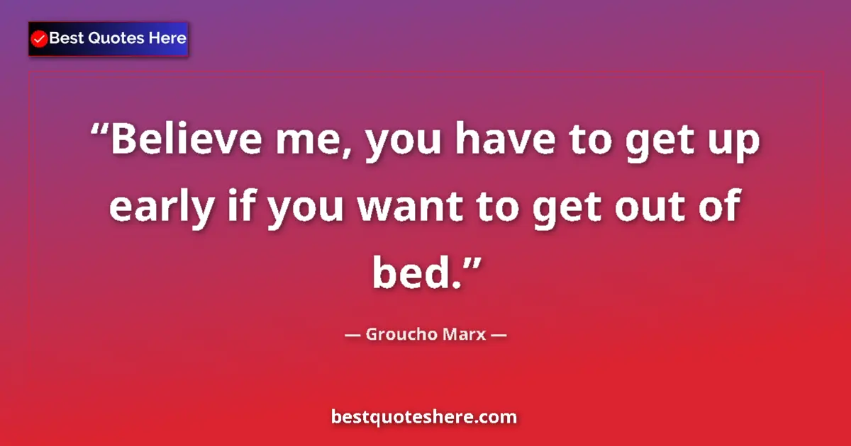 Quote by Groucho Marx: Believe me, you have to get up early if you want to get out of bed....