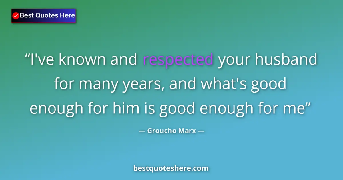 Quote by Groucho Marx: I've known and respected your husband for many years, and what's good enough for him is good enough ...