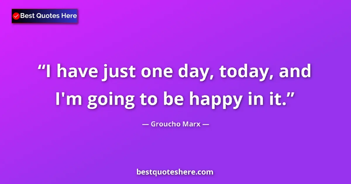 Quote by Groucho Marx: I have just one day, today, and I'm going to be happy in it....