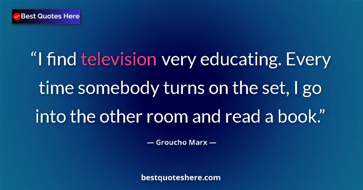 Quote by Groucho Marx: I find television very educating. Every time somebody turns on the set, I go into the other room and...