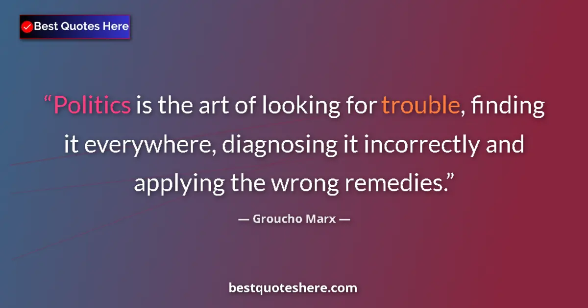 Quote by Groucho Marx: Politics is the art of looking for trouble, finding it everywhere, diagnosing it incorrectly and app...
