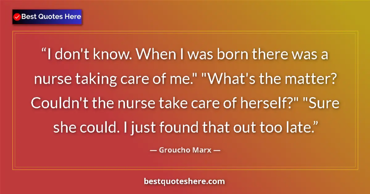 Quote by Groucho Marx: I don't know. When I was born there was a nurse taking care of me.