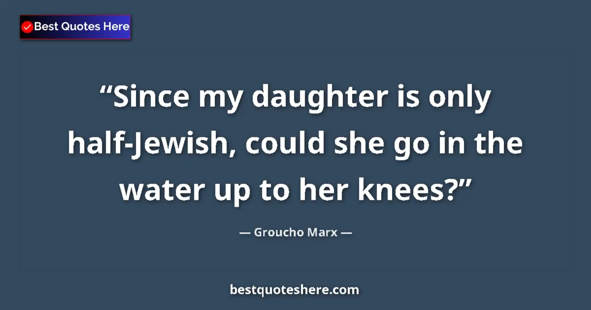 Quote by Groucho Marx: Since my daughter is only half-Jewish, could she go in the water up to her knees?...