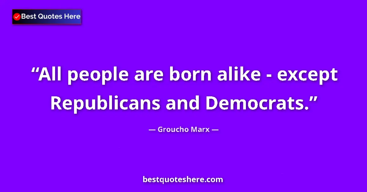 Quote by Groucho Marx: All people are born alike - except Republicans and Democrats....