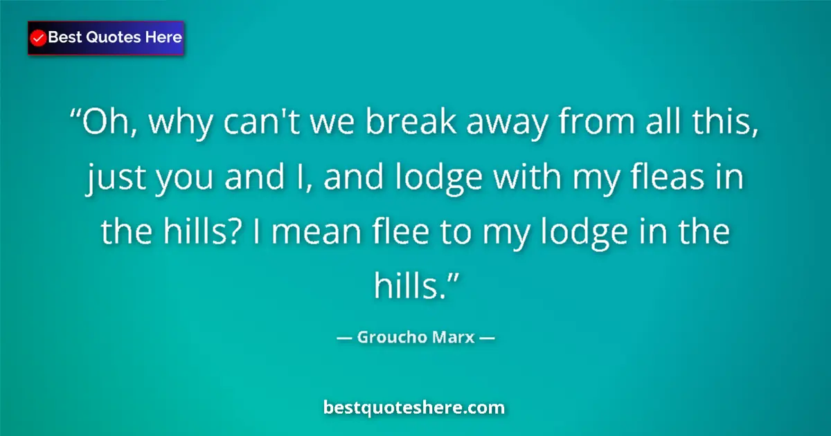Quote by Groucho Marx: Oh, why can't we break away from all this, just you and I, and lodge with my fleas in the hills? I m...