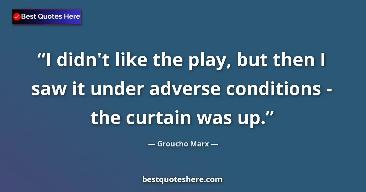 Quote by Groucho Marx: I didn't like the play, but then I saw it under adverse conditions - the curtain was up....