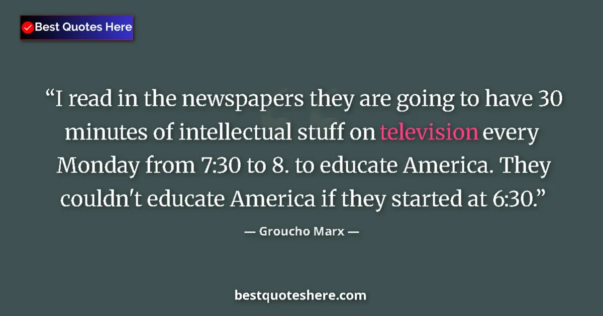 Quote by Groucho Marx: I read in the newspapers they are going to have 30 minutes of intellectual stuff on television every...