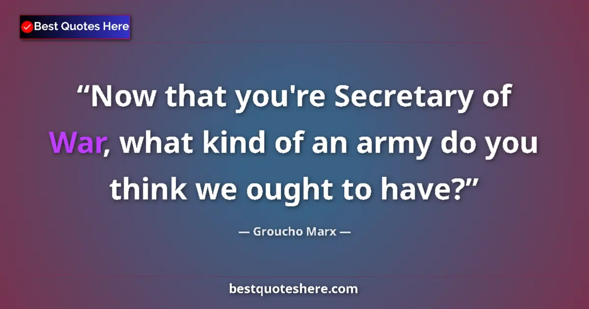 Groucho Marx Quote: "Now that you're Secretary of War, what kind of an army do..." Groucho Marx quote: "Now that you're Secretary of War, what kind of an army do..."