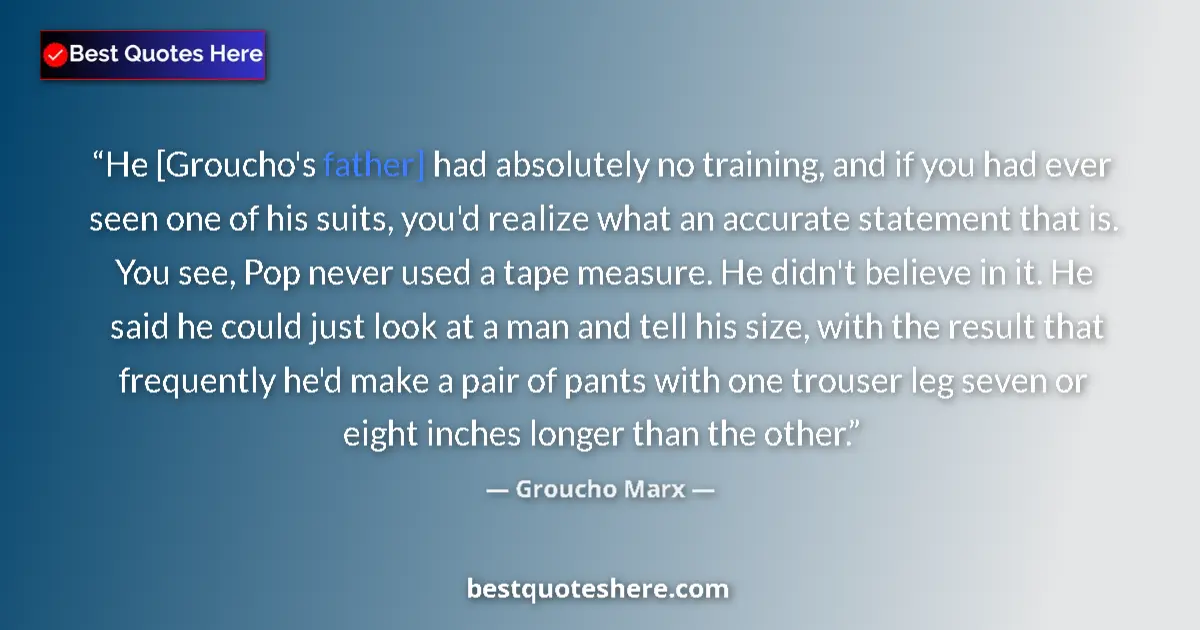 Quote by Groucho Marx: He [Groucho's father] had absolutely no training, and if you had ever seen one of his suits, you'd r...