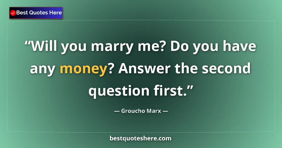 Quote by Groucho Marx: Will you marry me? Do you have any money? Answer the second question first....